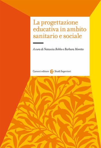 La progettazione educativa in ambito sanitario e sociale - Natascia Bobbo, Barbara Moretto - Libro Carocci 2020, Studi superiori | Libraccio.it