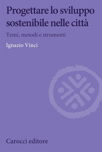 Progettare lo sviluppo sostenibile nelle città. Temi, metodi e strumenti - Ignazio Vinci - Libro Carocci 2021, Biblioteca di testi e studi | Libraccio.it