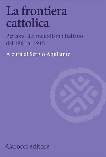 La frontiera cattolica. Percorsi del metodismo italiano dal 1861 al 1915 - Sergio Aquilante - Libro Carocci 2020, Biblioteca di testi e studi | Libraccio.it
