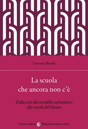 La scuola che ancora non c'è. Dalla crisi del modello tayloristico alla scuola del futuro - Giovanni Biondi - Libro Carocci 2021, Biblioteca di testi e studi | Libraccio.it