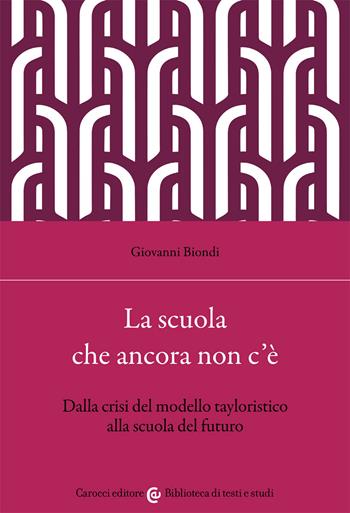 La scuola che ancora non c'è. Dalla crisi del modello tayloristico alla scuola del futuro - Giovanni Biondi - Libro Carocci 2021, Biblioteca di testi e studi | Libraccio.it