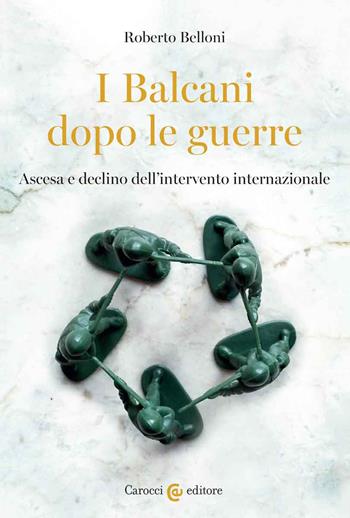 I Balcani dopo le guerre. Ascesa e declino dell'intervento internazionale - Roberto Belloni - Libro Carocci 2022, Biblioteca di testi e studi | Libraccio.it