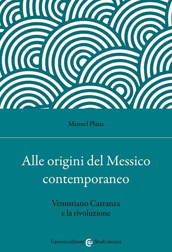 Alle origini del Messico contemporaneo. Venustiano Carranza e la rivoluzione - Manuel Plana - Libro Carocci 2022, Studi storici Carocci | Libraccio.it