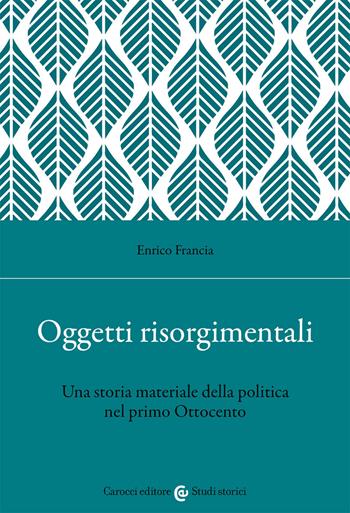 Oggetti risorgimentali. Una storia materiale della politica nel primo Ottocento - Enrico Francia - Libro Carocci 2021, Studi storici Carocci | Libraccio.it