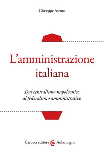 L' amministrazione italiana. Dal centralismo napoleonico al federalismo amministrativo - Giuseppe Astuto - Libro Carocci 2021, Aulamagna | Libraccio.it