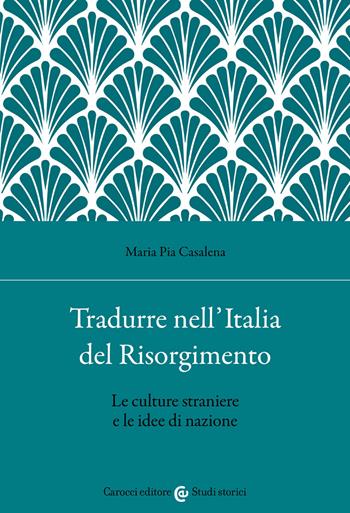 Tradurre nell'Italia del Risorgimento. Le culture straniere e le idee di nazione - Maria Pia Casalena - Libro Carocci 2021, Studi storici Carocci | Libraccio.it