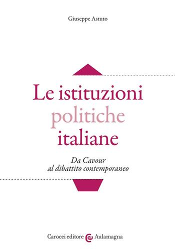 Le istituzioni politiche italiane. Da Cavour al dibattito contemporaneo - Giuseppe Astuto - Libro Carocci 2022, Aulamagna | Libraccio.it