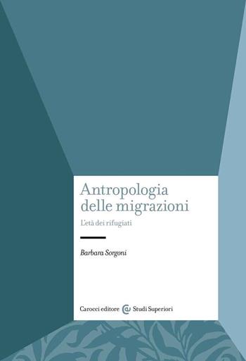 Antropologia delle migrazioni. L'età dei rifugiati - Barbara Sorgoni - Libro Carocci 2022, Studi superiori | Libraccio.it