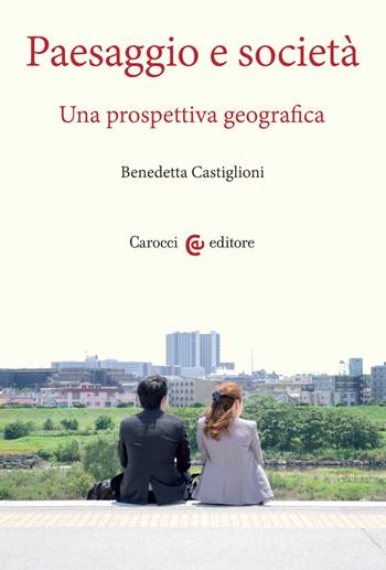 Paesaggio e società. Una prospettiva geografica - Benedetta Castiglioni - Libro Carocci 2022, Ambiente Società Territorio | Libraccio.it