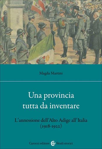 Una provincia tutta da inventare. L'annessione dell'Alto Adige all'Italia (1918-1922) - Magda Martini - Libro Carocci 2022, Studi storici Carocci | Libraccio.it