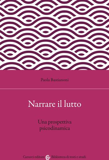 Narrare il lutto. Una prospettiva psicodinamica - Paola Bastianoni - Libro Carocci 2023, Biblioteca di testi e studi | Libraccio.it