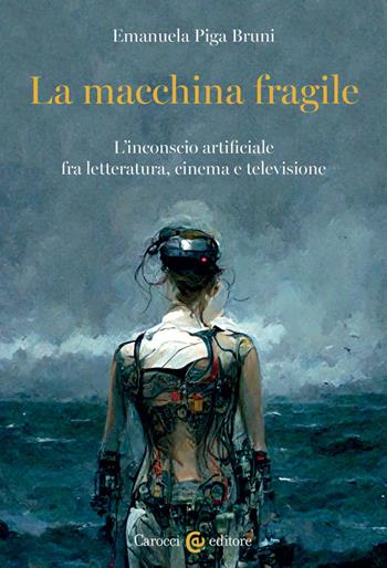 La macchina fragile. L'inconscio artificiale fra letteratura, cinema e televisione - Emanuela Piga Bruni - Libro Carocci 2023, Biblioteca di testi e studi | Libraccio.it