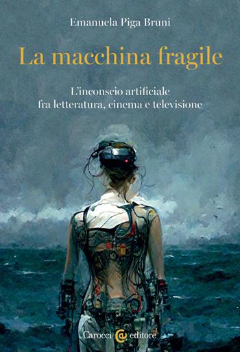 La macchina fragile. L'inconscio artificiale fra letteratura, cinema e televisione - Emanuela Piga Bruni - Libro Carocci 2023, Biblioteca di testi e studi | Libraccio.it