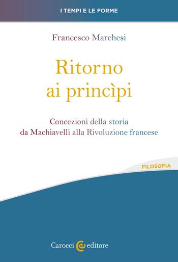 Ritorno ai princìpi. Concezioni della storia da Machiavelli alla Rivoluzione francese - Francesco Marchesi - Libro Carocci 2023, I tempi e le forme | Libraccio.it