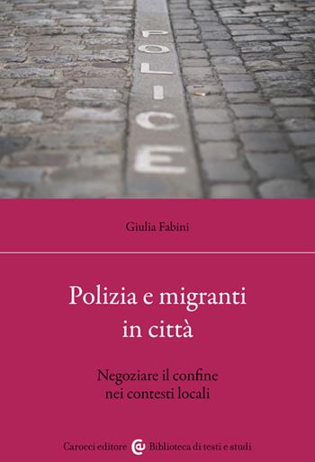 Polizia e migranti in città. Negoziare il confine nei contesti locali - Giulia Fabini - Libro Carocci 2023, Biblioteca di testi e studi | Libraccio.it