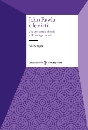 John Rawls e le virtù. Una prospettiva liberale sullo sviluppo morale - Roberto Luppi - Libro Carocci 2023, Studi superiori | Libraccio.it