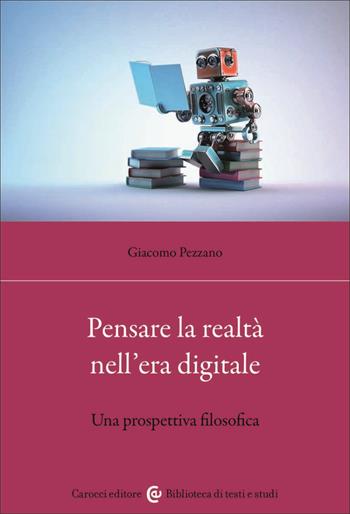 Pensare la realtà nell'era digitale. Una prospettiva filosofica - Giacomo Pezzano - Libro Carocci 2023, Biblioteca di testi e studi | Libraccio.it