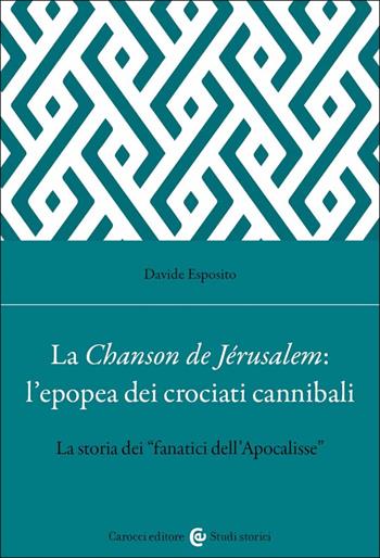 La Chanson de Jérusalem: l'epopea dei Crociati cannibali. La storia dei «fanatici dell'Apocalisse» - Davide Esposito - Libro Carocci 2023, Studi storici Carocci | Libraccio.it