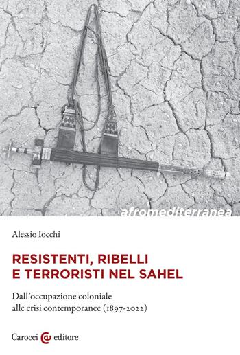 Resistenti, ribelli e terroristi nel Sahel. Dall'occupazione coloniale alle crisi contemporanee (1897-2022) - Alessio Iocchi - Libro Carocci 2023, Biblioteca di testi e studi | Libraccio.it