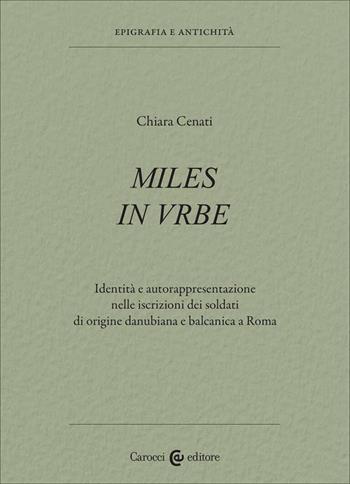 Miles in urbe. Identità e autorappresentazione nelle iscrizioni dei soldati di origine danubiana e balcanica a Roma - Chiara Cenati - Libro Carocci 2023, Epigrafia e antichità | Libraccio.it