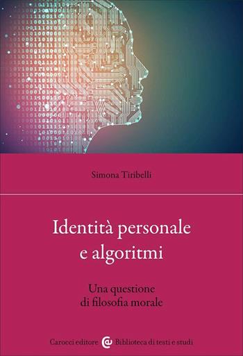 Identità personale e algoritmi. Una questione di filosofia morale - Simona Tiribelli - Libro Carocci 2023, Biblioteca di testi e studi | Libraccio.it
