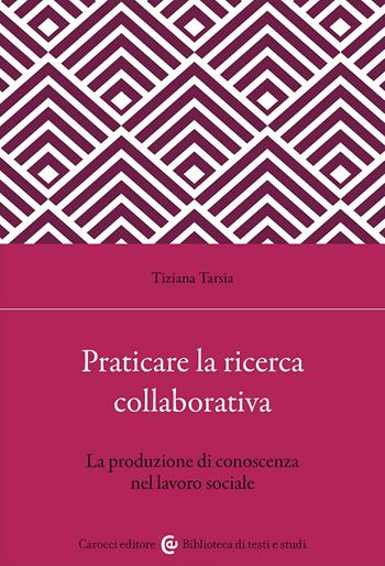 Praticare la ricerca collaborativa. La produzione di conoscenza nel lavoro sociale - Tiziana Tarsia - Libro Carocci 2023, Biblioteca di testi e studi | Libraccio.it