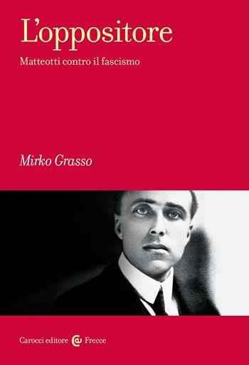 L'oppositore. Matteotti contro il fascismo - Mirko Grasso - Libro Carocci 2024, Frecce | Libraccio.it