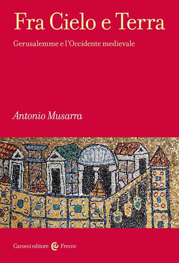 Fra Cielo e Terra. Gerusalemme e l'Occidente medievale - Antonio Musarra - Libro Carocci 2024, Frecce | Libraccio.it