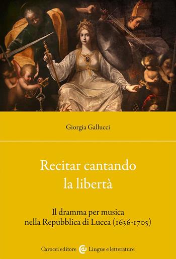 Recitar cantando la libertà. Il dramma per musica nella Repubblica di Lucca (1636-1705) - Giorgia Gallucci - Libro Carocci 2024, Lingue e letterature Carocci | Libraccio.it