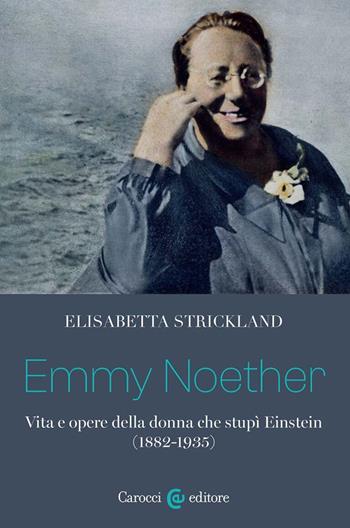 Emmy Noether. Vita e opere della donna che stupì Einstein (1882-1935) - Elisabetta Strickland - Libro Carocci 2024, Biblioteca di testi e studi | Libraccio.it