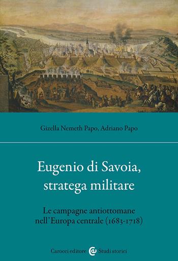 Eugenio di Savoia, stratega militare. Le campagne antiottomane nell'Europa centrale (1683-1718) - Gizella Nemeth Papo, Adriano Papo - Libro Carocci 2024, Studi storici Carocci | Libraccio.it