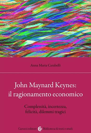 John Maynard Keynes: il ragionamento economico. Complessità, incertezza, felicità, dilemmi tragici - Anna Maria Carabelli - Libro Carocci 2024, Biblioteca di testi e studi | Libraccio.it