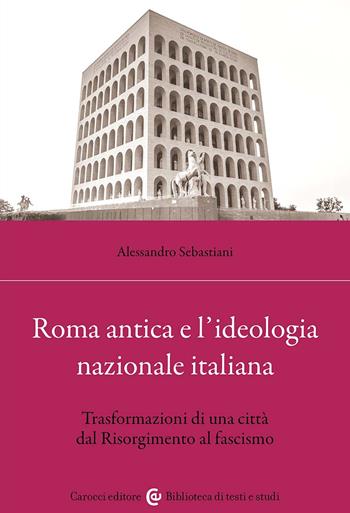 Roma antica e l'ideologia nazionale italiana. Trasformazioni di una città dal Risorgimento al fascismo - Alessandro Sebastiani - Libro Carocci 2024, Biblioteca di testi e studi | Libraccio.it