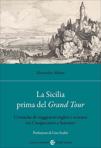 La Sicilia prima del Grand Tour. Cronache di viaggiatori inglesi e scozzesi tra Cinquecento e Seicento - Alessandro Abbate - Libro Carocci 2025, Studi storici Carocci | Libraccio.it