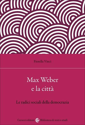 Max Weber e la città. Le radici sociali della democrazia - Fiorella Vinci - Libro Carocci 2025, Biblioteca di testi e studi | Libraccio.it