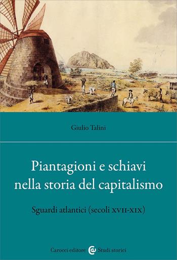 Piantagioni e schiavi alle origini del capitalismo. Sguardi atlantici (secoli XVII-XIX) - Giulio Talini - Libro Carocci 2025, Studi storici Carocci | Libraccio.it