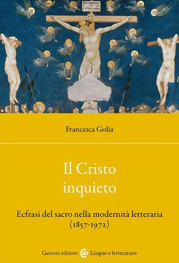 Il Cristo inquieto. Ecfrasi del sacro nella modernità letteraria (1857-1972) - Francesca Golia - Libro Carocci 2025, Lingue e letterature Carocci | Libraccio.it