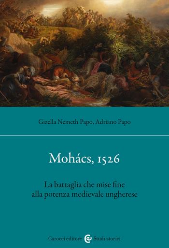 Mohács, 1526. La battaglia che mise fine alla potenza medievale ungherese - Adriano Papo, Gizella Nemeth Papo - Libro Carocci 2025, Studi storici Carocci | Libraccio.it