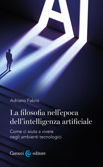 La filosofia nell'epoca dell'intelligenza artificiale. Come ci aiuta a vivere in ambienti tecnologici - Adriano Fabris - Libro Carocci 2025, Biblioteca di testi e studi | Libraccio.it