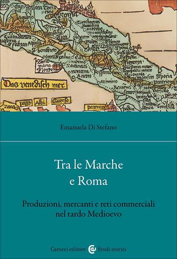 Tra le Marche e Roma. Produzioni, mercanti e reti commerciali nel tardo medioevo - Emanuela Di Stefano - Libro Carocci 2025, Studi storici Carocci | Libraccio.it
