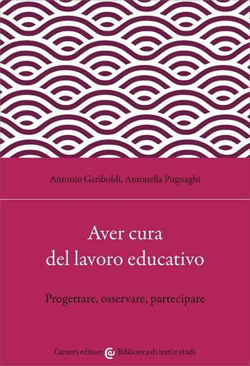 Aver cura del lavoro educativo. Progettare, osservare, partecipare - Antonio Gariboldi, Antonella Pugnaghi - Libro Carocci 2026, Biblioteca di testi e studi | Libraccio.it