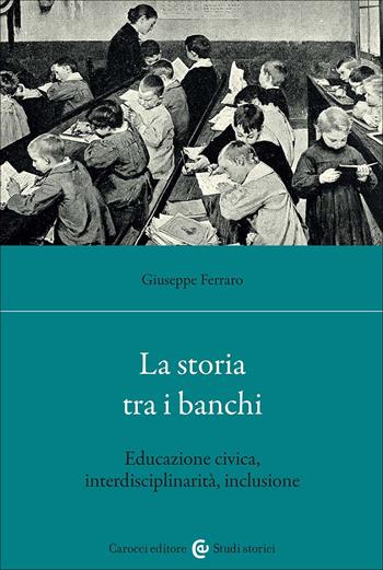 La storia tra i banchi. Educazione civica, interdisciplinarietà, inclusione - Giuseppe Ferraro - Libro Carocci 2026, Studi storici Carocci | Libraccio.it