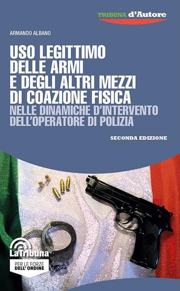 Uso legittimo delle armi e degli altri mezzi di coazione fisica nelle dinamiche d’intervento dell’operatore di polizia - Armando Albano - Libro La Tribuna 2024, Tribuna d'Autore | Libraccio.it