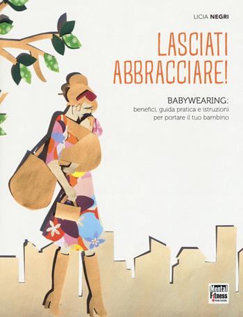Lasciati abbracciare! Babywearing: benefici, guida pratica e istruzioni per portare il tuo bambino - Licia Negri - Libro Mental Fitness Publishing 2015 | Libraccio.it