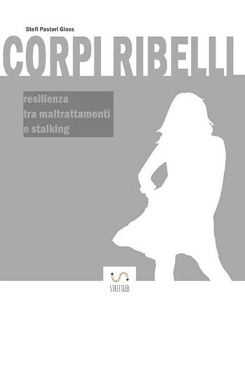 Corpi ribelli. Resilienza tra maltrattamenti e stalking - Stefi Pastori Gloss - Libro StreetLib 2018 | Libraccio.it