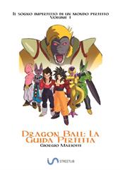 Dragon Ball: la guida perfetta. Il sogno imperfetto di un mondo perfetto. Vol. 1