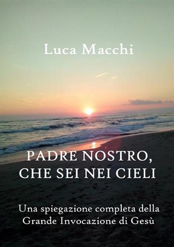 Padre nostro, che sei nei cieli. Una spiegazione completa della grande invocazione di Gesù - Luca Macchi - Libro StreetLib 2018 | Libraccio.it