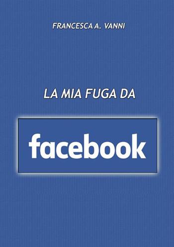 La mia fuga da Facebook - Francesca A. Vanni - Libro StreetLib 2018 | Libraccio.it