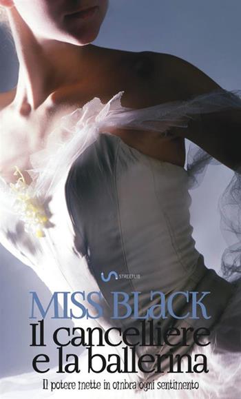 Il cancelliere e la ballerina. Il potere mette in ombra ogni sentimento. Vol. 1 - Miss Black - Libro StreetLib 2018 | Libraccio.it