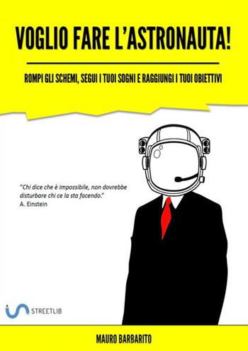 Voglio fare l'astronauta! Rompi gli schemi, segui i tuoi sogni e raggiungi i tuoi obiettivi - Mauro Barbarito - Libro StreetLib 2018 | Libraccio.it